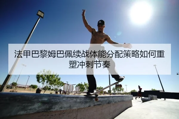 法甲巴黎姆巴佩续战体能分配策略如何重塑冲刺节奏 - yaxin